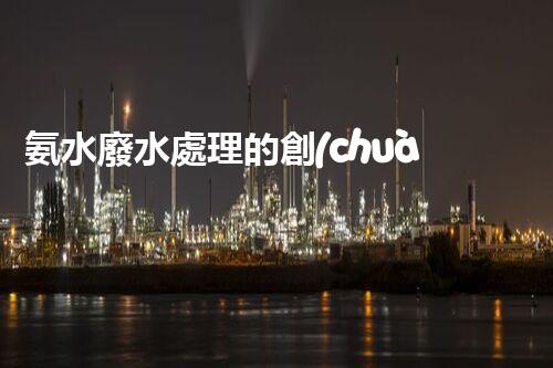 氨水廢水處理的創(chuàng)新技術(shù)與以后展望！